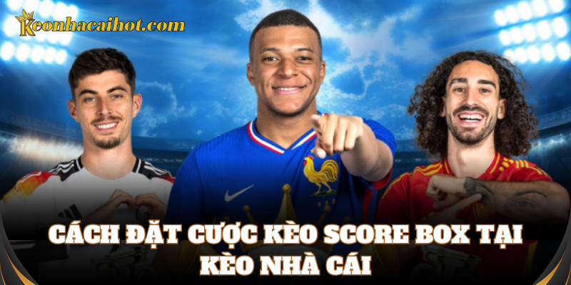 Cách chơi Kèo Score Box chuẩn xác nhất