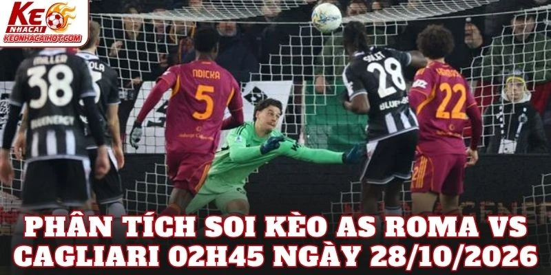 Phân tích soi kèo AS Roma vs Cagliari 02h45 ngày 28/10/2026