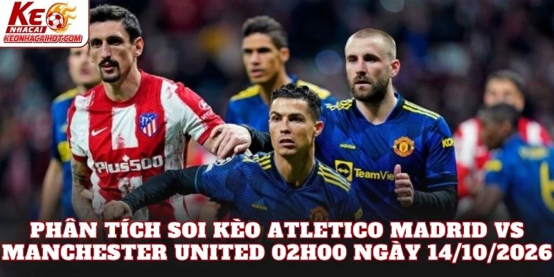 Phân tích soi kèo Atletico Madrid vs Manchester United 02h00 ngày 14/10/2026