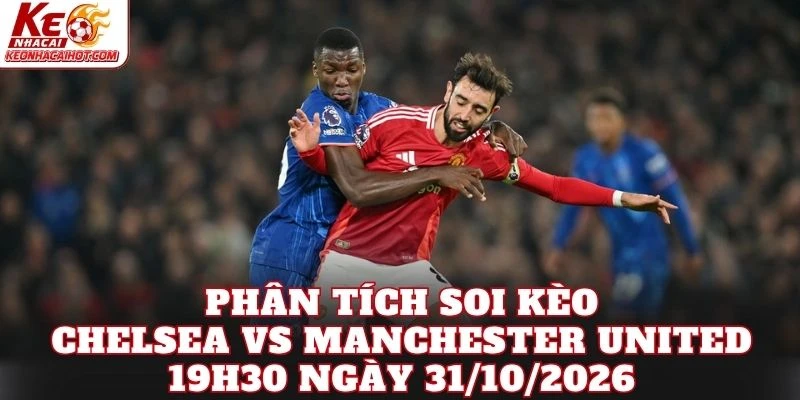 Phân tích soi kèo Chelsea vs Manchester United 19h30 ngày 31/10/2026