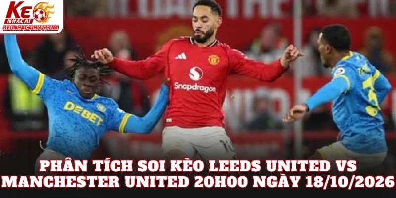 Phân tích soi kèo Leeds United vs Manchester United 20h00 ngày 18/10/2026