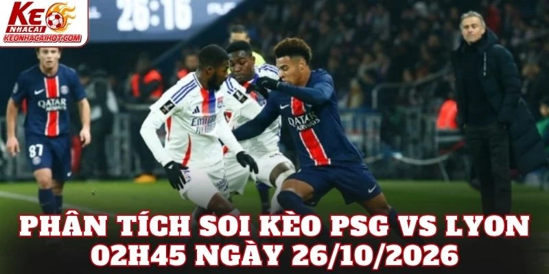 Phân tích soi kèo PSG vs Lyon 02h45 ngày 26/10/2026