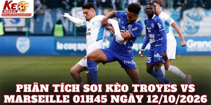 Phân tích soi kèo Troyes vs Marseille 01h45 ngày 12/10/2026